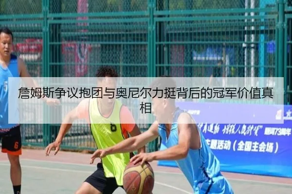 詹姆斯争议抱团与奥尼尔力挺背后的冠军价值真相